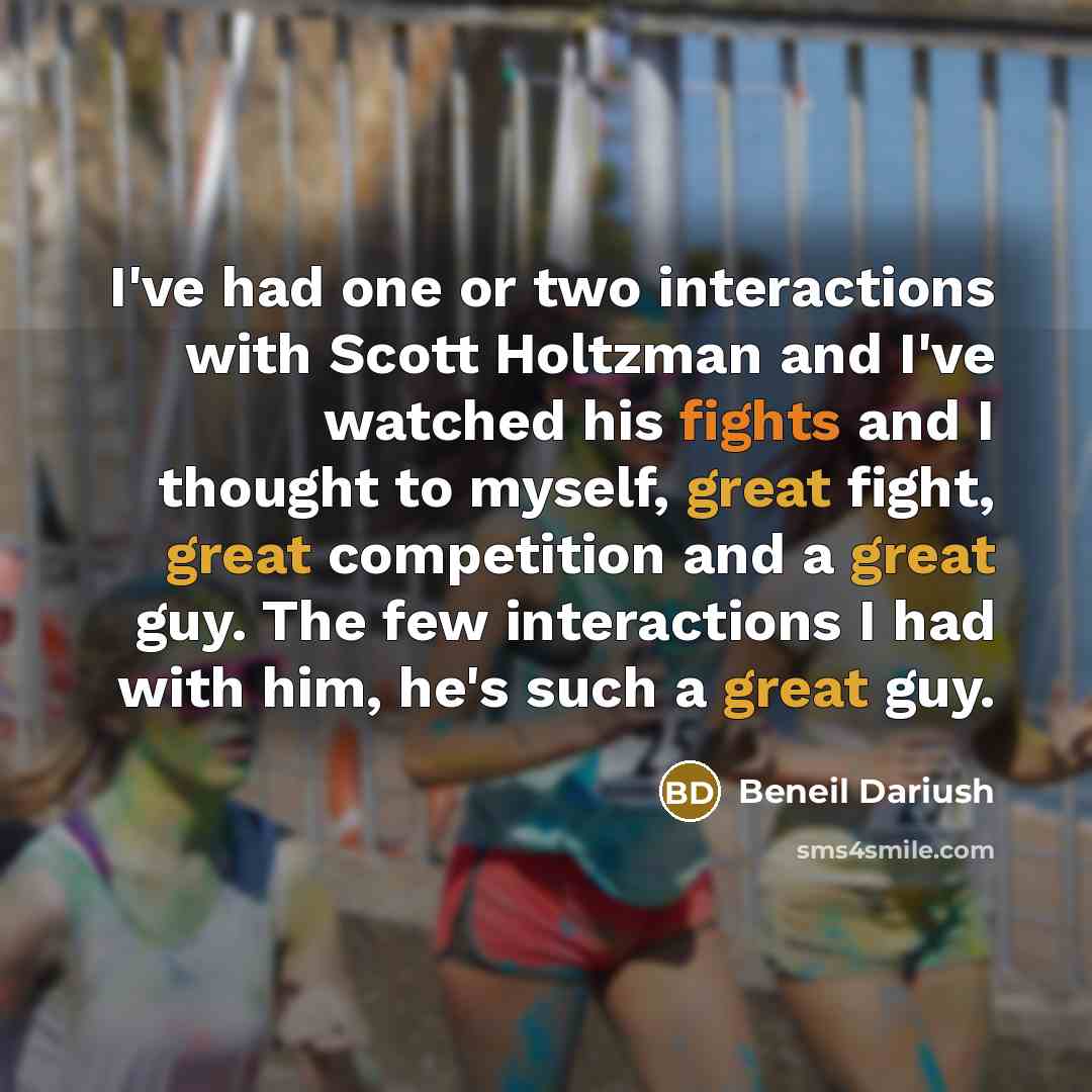 “I've had one or two interactions with Scott Holtzman and I've watched his fights and I thought to myself, great fight, great competition and a great guy. The few interactions I had with him, he's such a great guy.” quote by Beneil Dariush