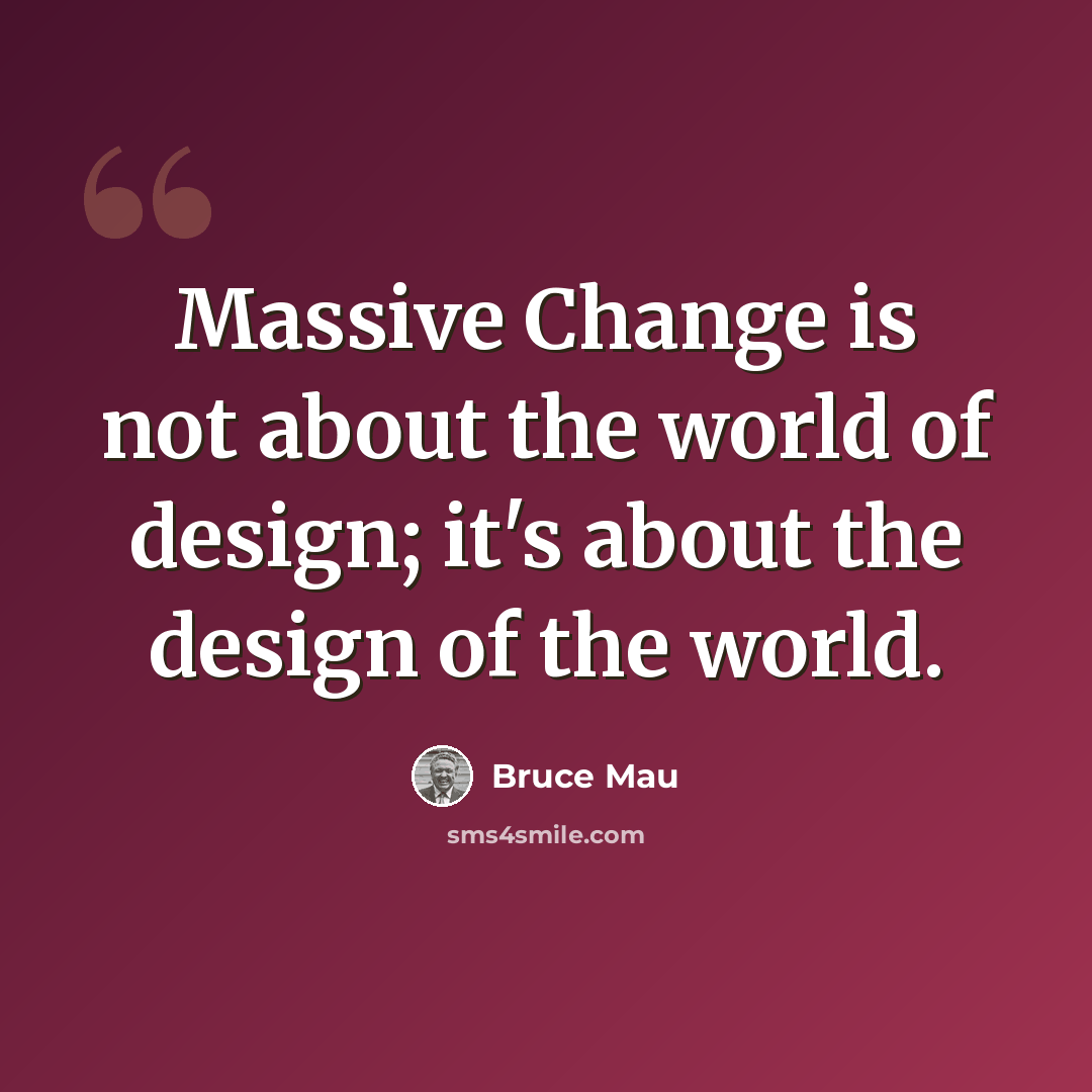“Massive Change is not about the world of design; it's about the design of the world.” quote by Bruce Mau