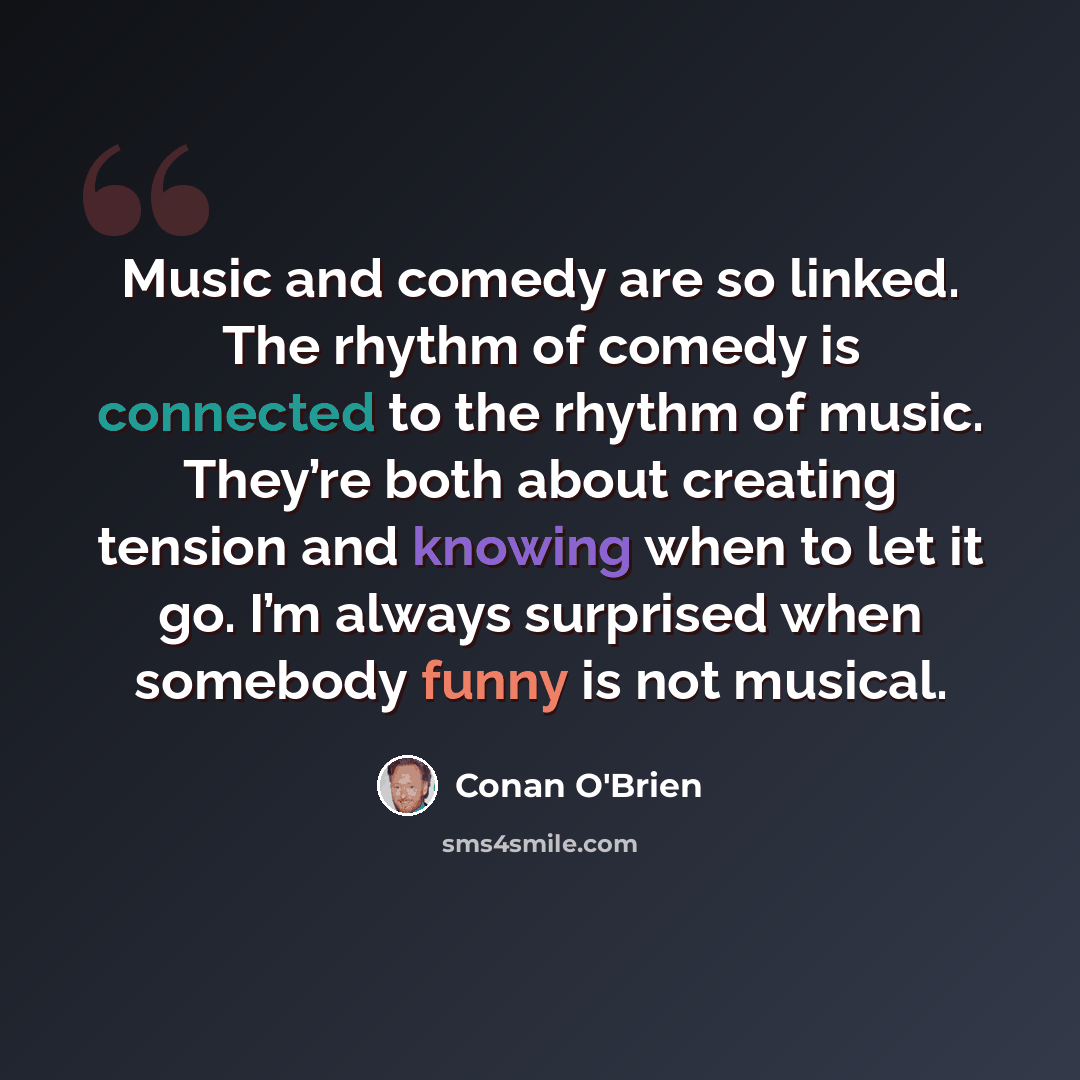 “Music and comedy are so linked. The rhythm of comedy is connected to the rhythm of music. They’re both about creating tension and knowing when to let it go. I’m always surprised when somebody funny is not musical.” quote by Conan O'Brien