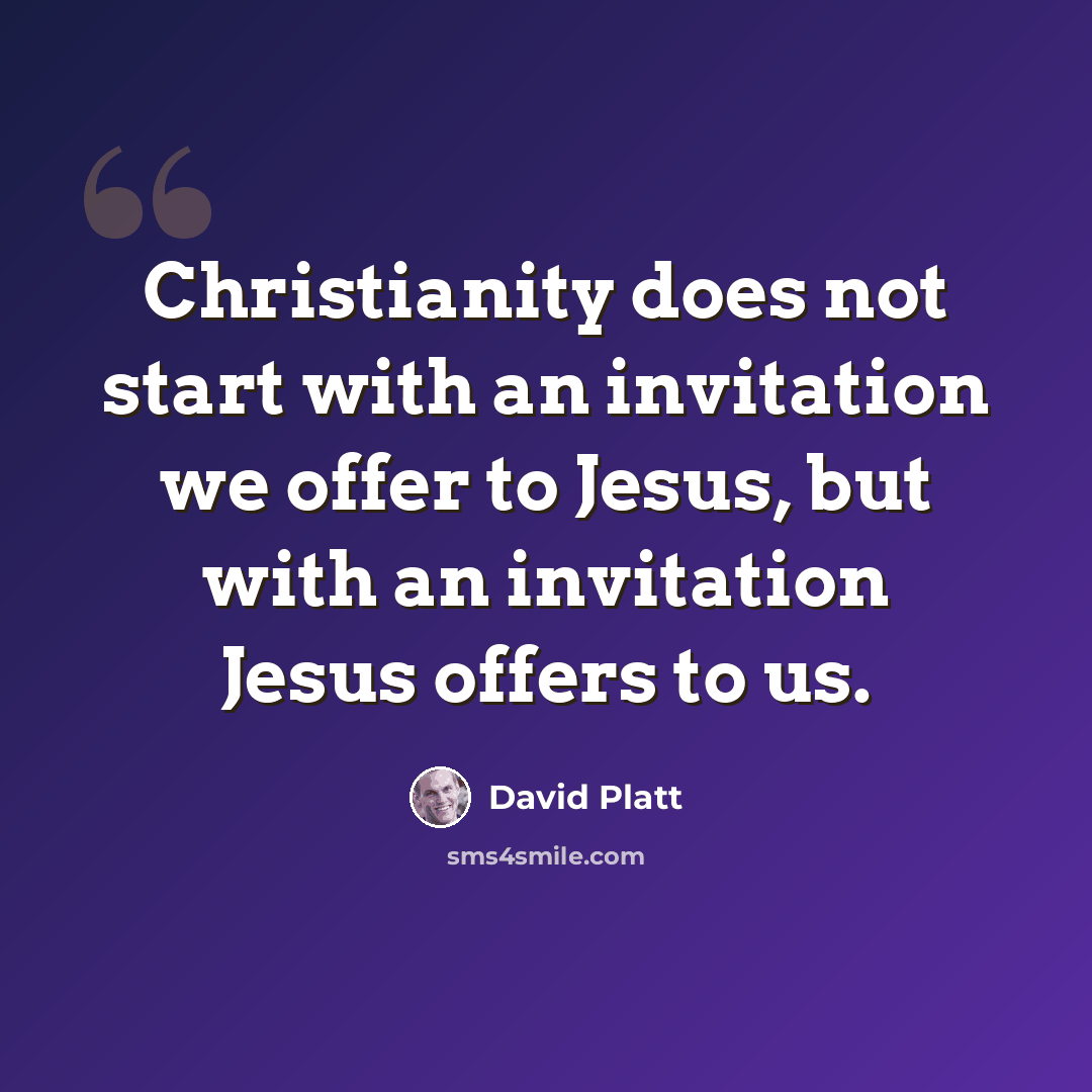 “Christianity does not start with an invitation we offer to Jesus, but with an invitation Jesus offers to us.” quote by David Platt