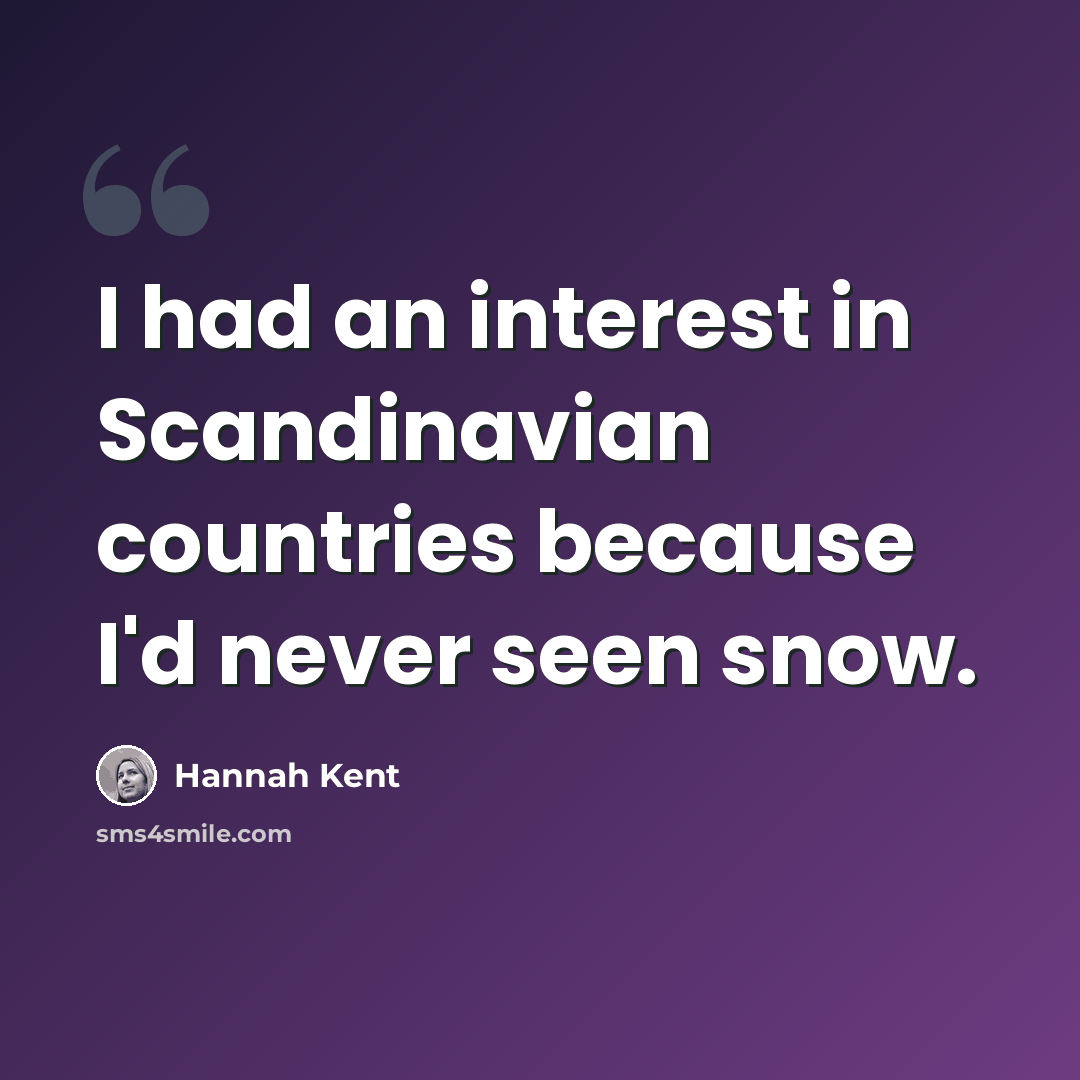 “I had an interest in Scandinavian countries because I'd never seen snow.” quote by Hannah Kent