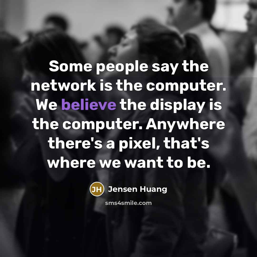 “Some people say the network is the computer. We believe the display is the computer. Anywhere there's a pixel, that's where we want to be.” quote by Jensen Huang