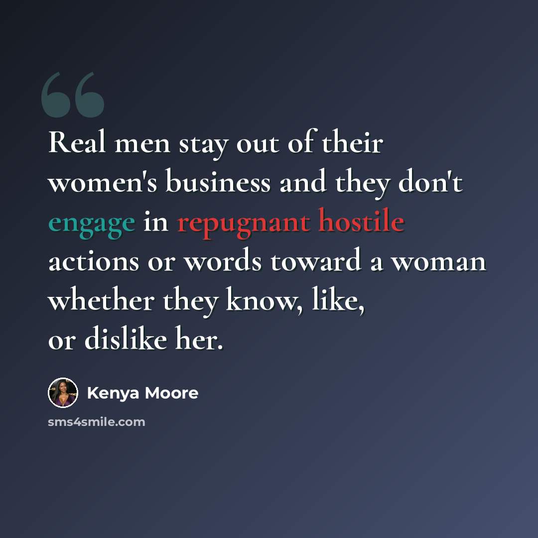 “Real men stay out of their women's business and they don't engage in repugnant hostile actions or words toward a woman whether they know, like, or dislike her.” quote by Kenya Moore