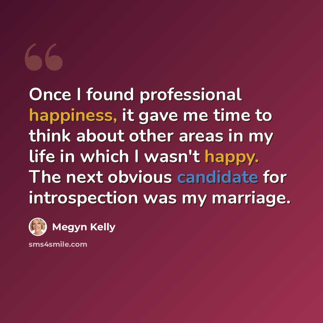 “Once I found professional happiness, it gave me time to think about other areas in my life in which I wasn't happy. The next obvious candidate for introspection was my marriage.” quote by Megyn Kelly
