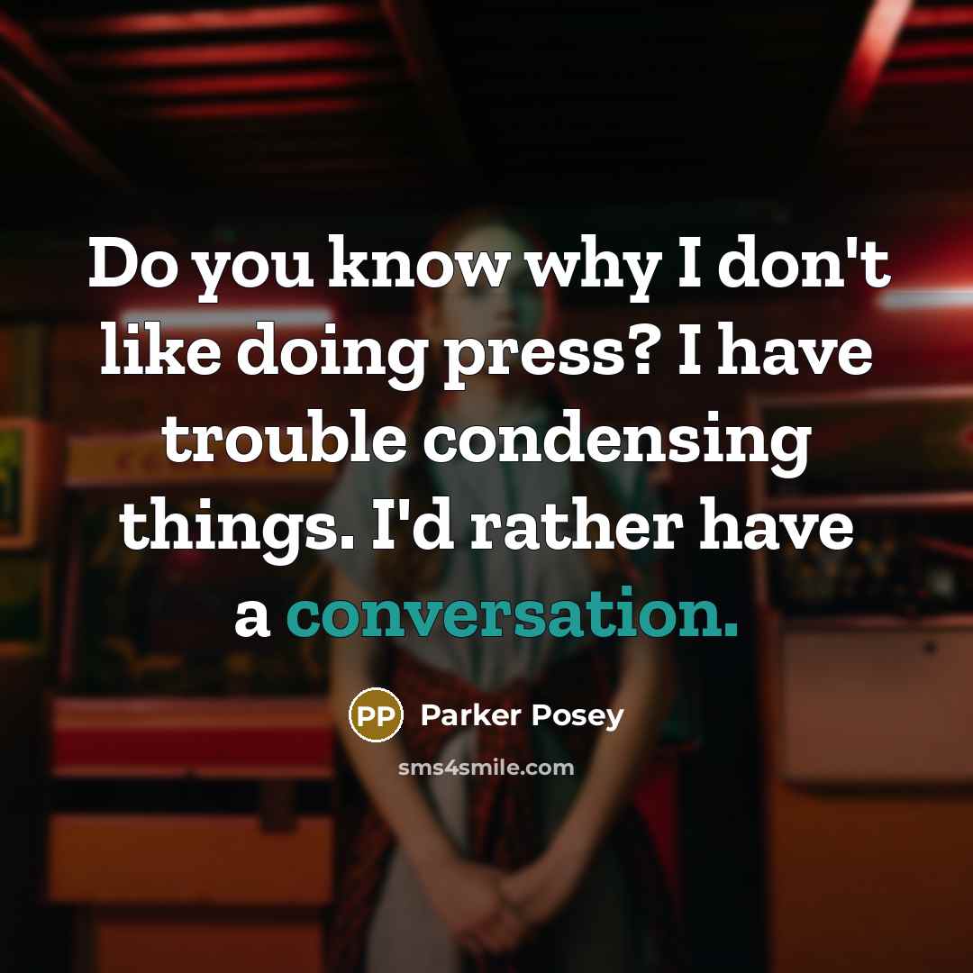 “Do you know why I don't like doing press? I have trouble condensing things. I'd rather have a conversation.” quote by Parker Posey