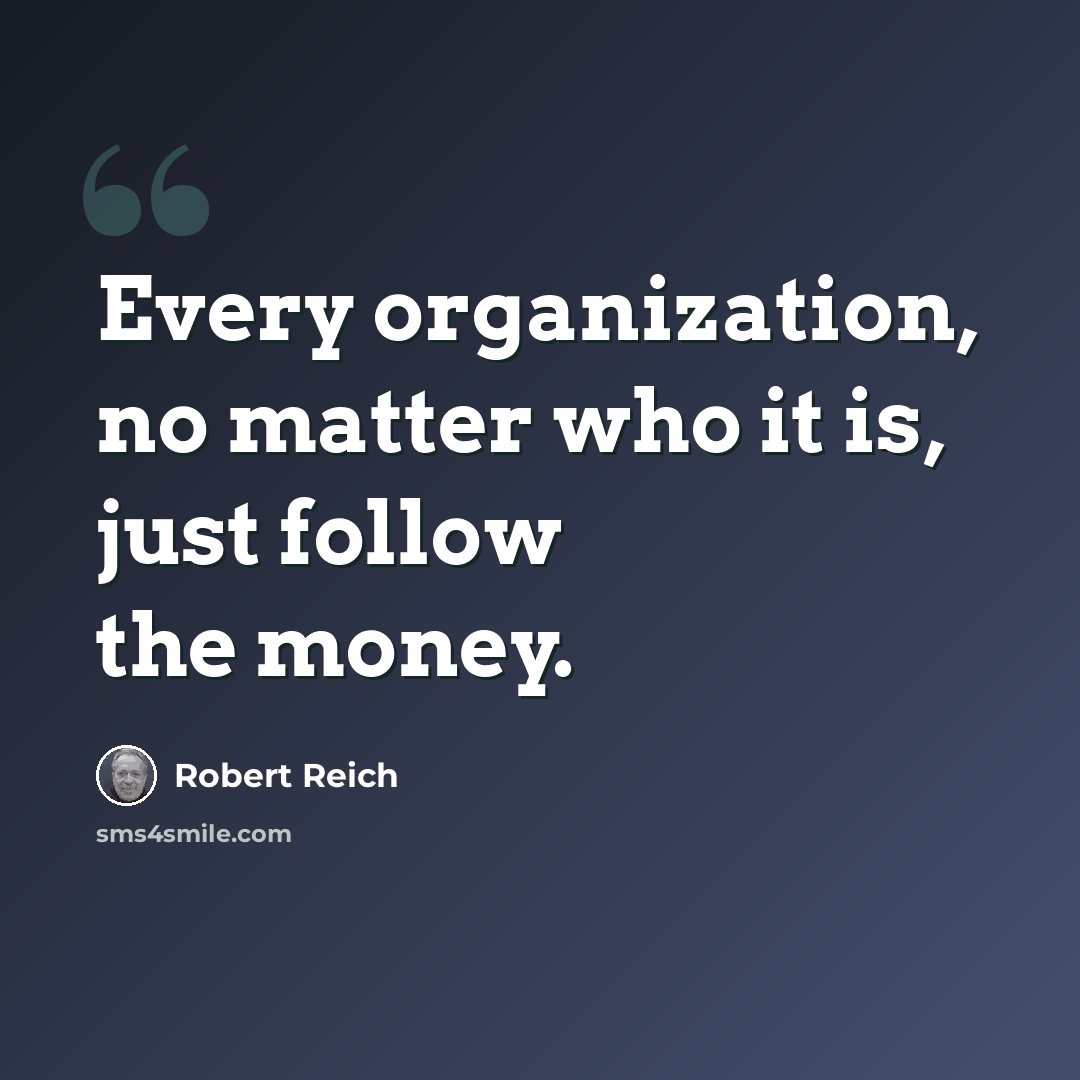 “Every organization, no matter who it is, just follow the money.” quote by Robert Reich