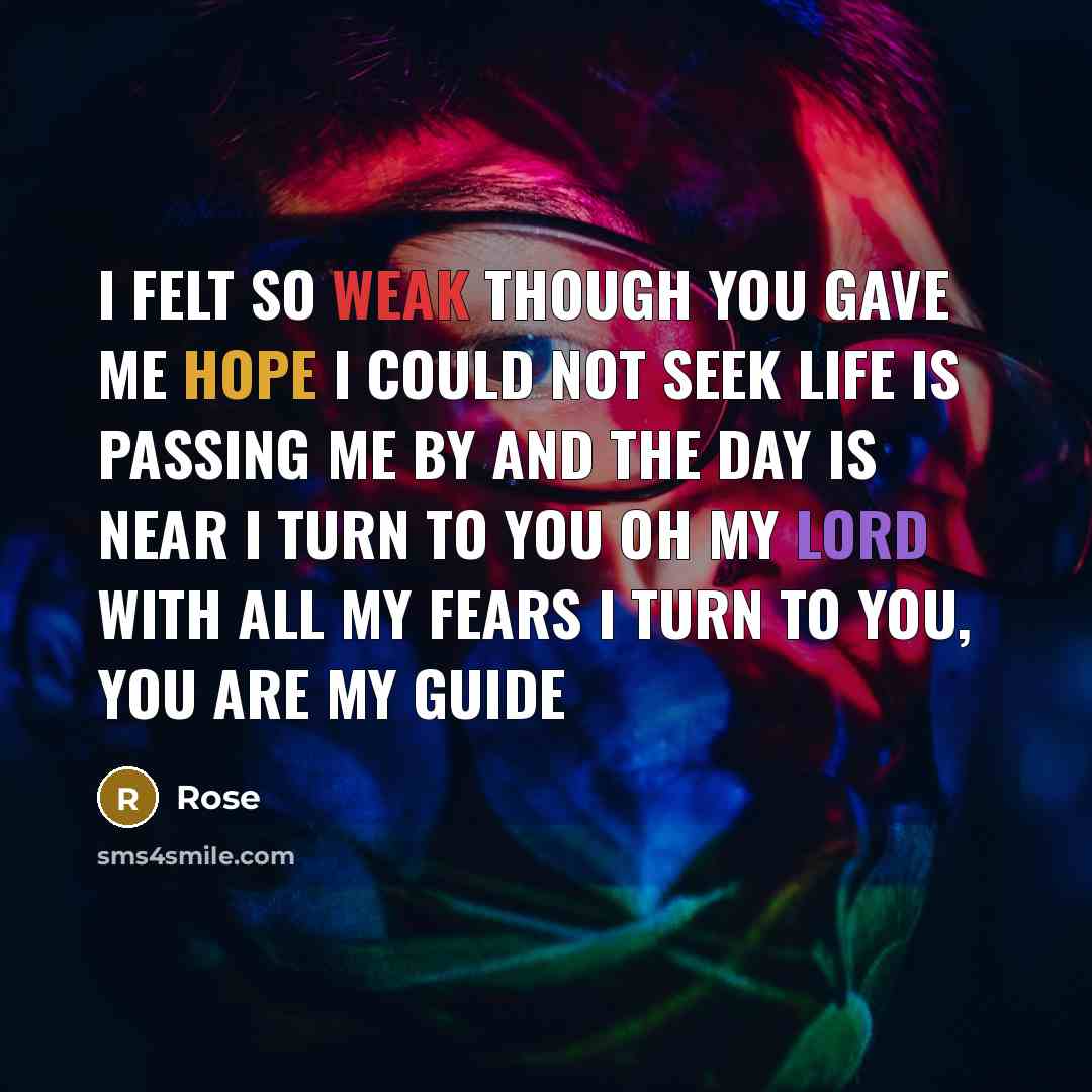 “I felt so weak Though you gave me hope I could not seek Life is passing me by And the day is near I turn to you oh my lord With all my fears I turn to you, you are my guide” quote by Rose