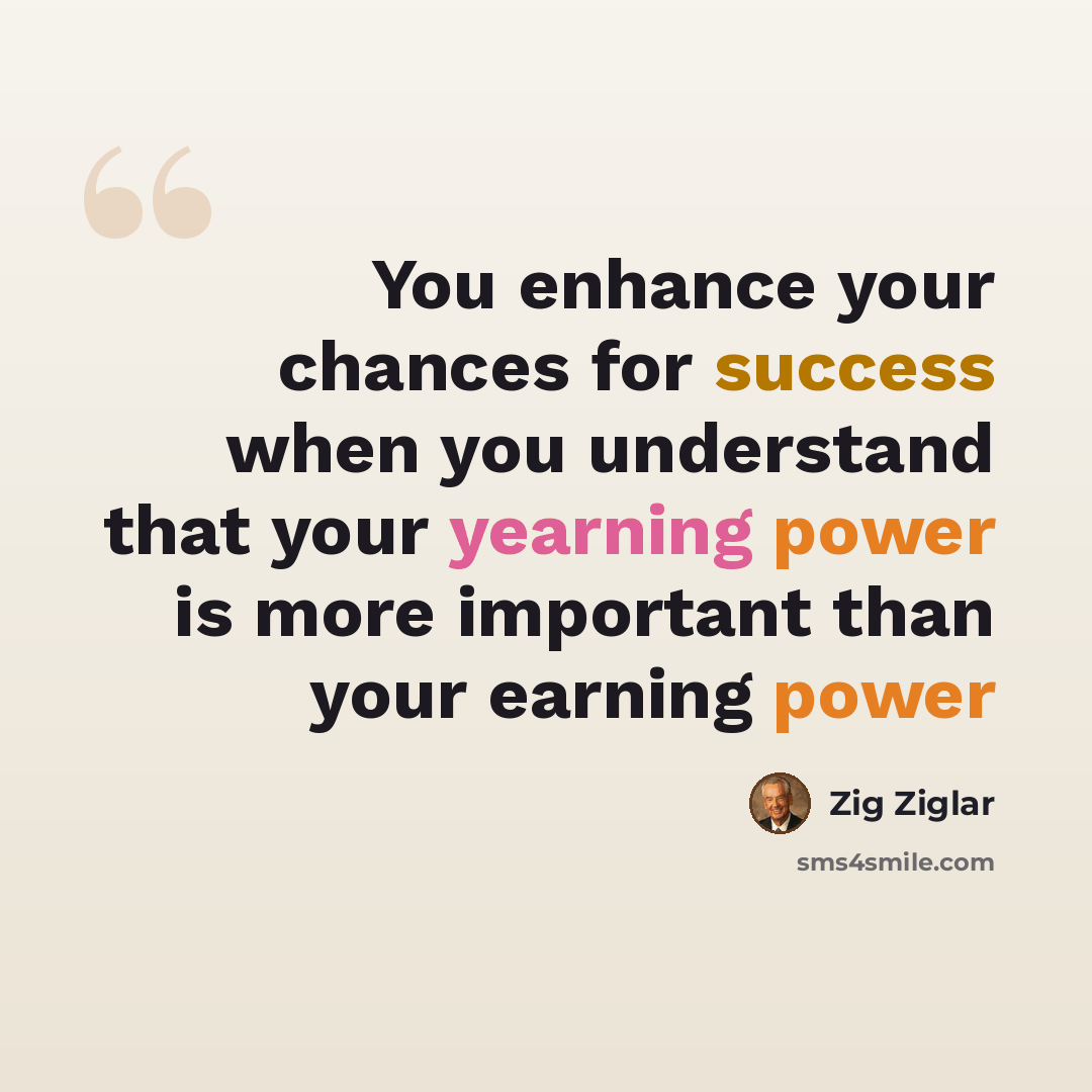 “You enhance your chances for success when you understand that your yearning power is more important than your earning power” quote by Zig Ziglar