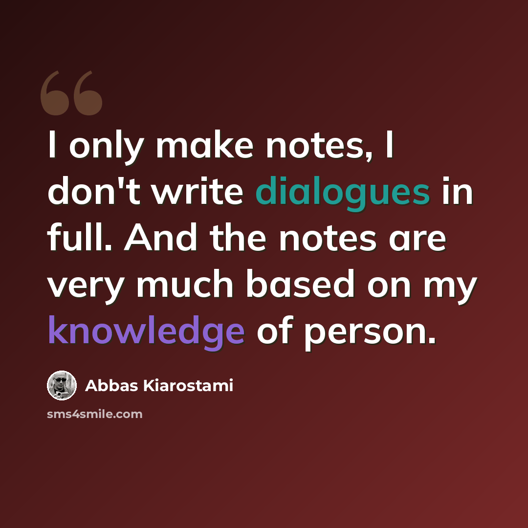 “I only make notes, I don't write dialogues in full. And the notes are very much based on my knowledge of person.” quote by Abbas Kiarostami