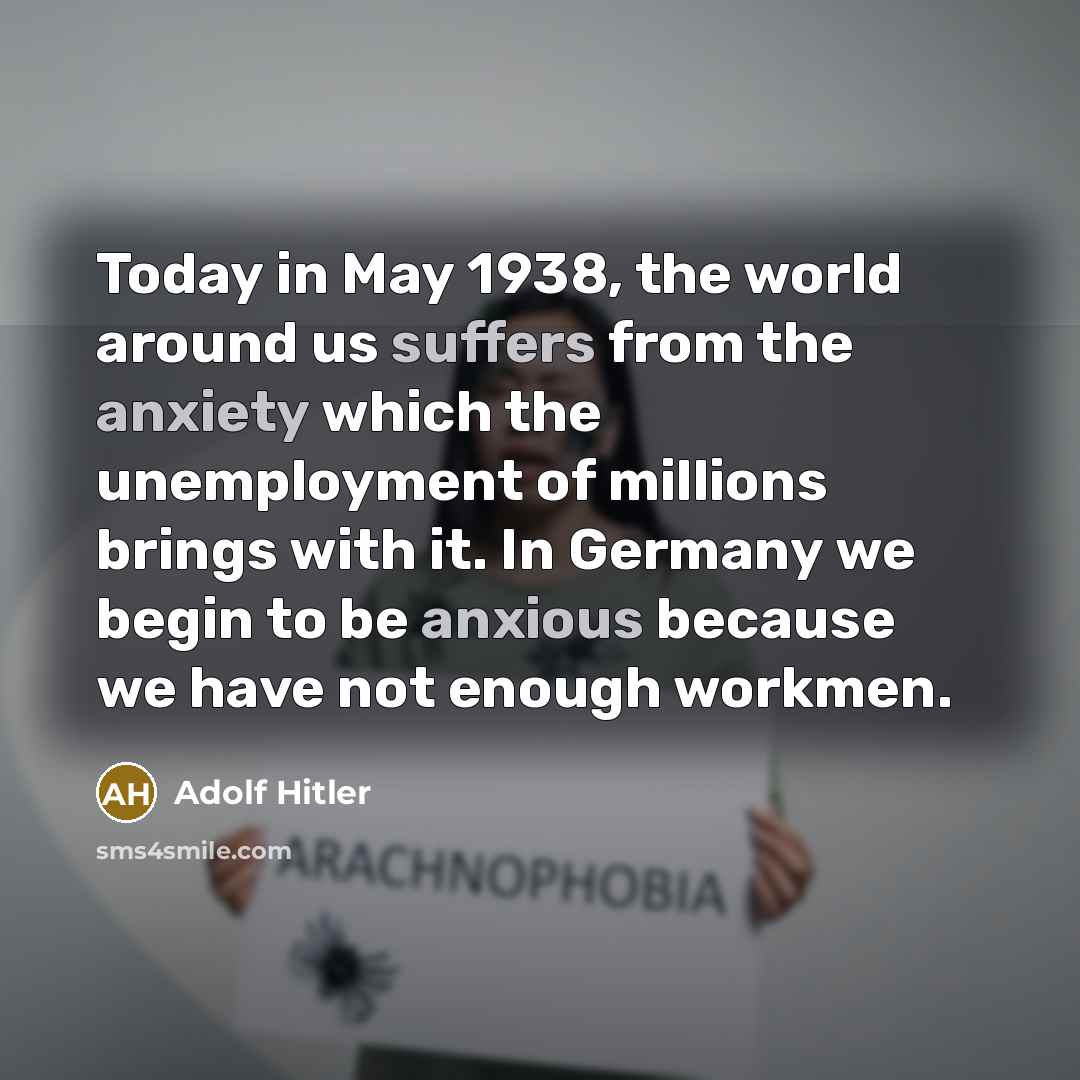 “Today in May 1938, the world around us suffers from the anxiety which the unemployment of millions brings with it. In Germany we begin to be anxious because we have not enough workmen.” quote by Adolf Hitler