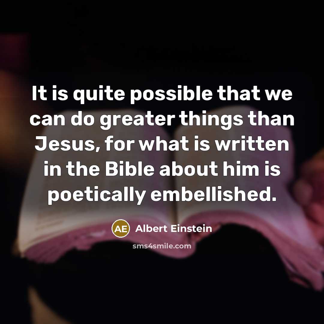 “It is quite possible that we can do greater things than Jesus, for what is written in the Bible about him is poetically embellished.” quote by Albert Einstein