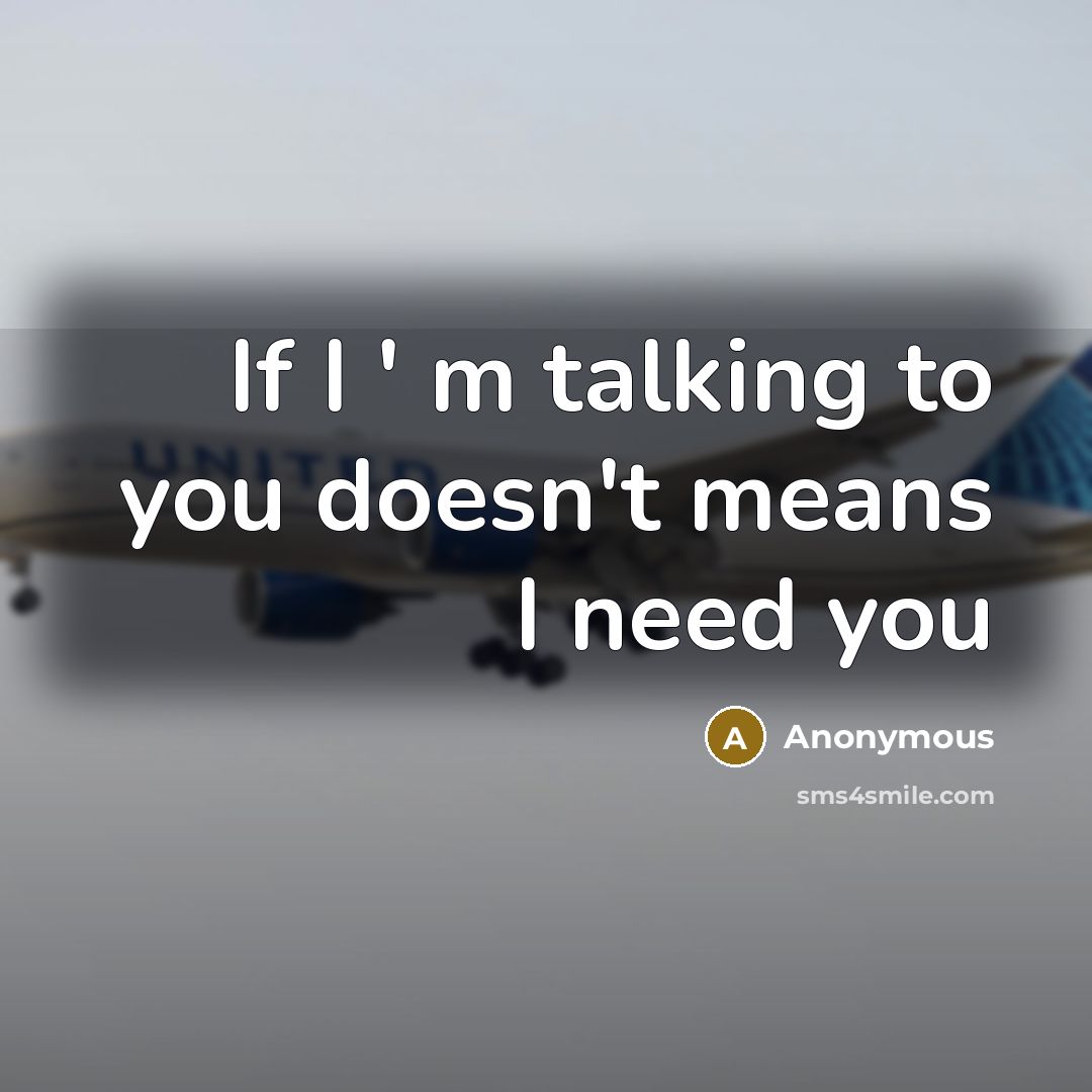 “If I ' m talking to you doesn't means I need you” quote by Anonymous
