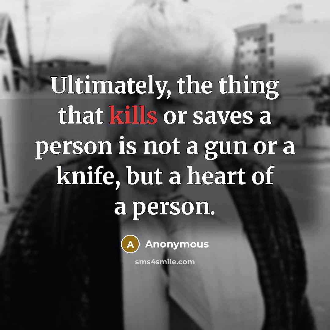 “Ultimately, the thing that kills or saves a person is not a gun or a knife, but a heart of a person.” quote by Anonymous