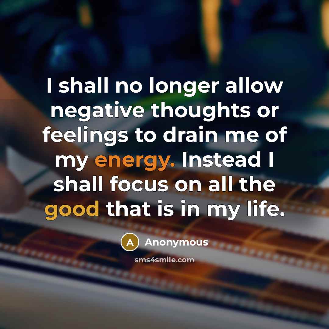 “I shall no longer allow negative thoughts or feelings to drain me of my energy. Instead I shall focus on all the good that is in my life.” quote by Anonymous