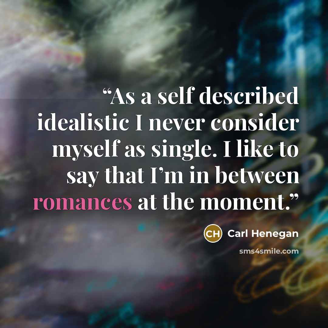“As a self described idealistic I never consider myself as single. I like to say that I’m in between romances at the moment.” quote by Carl Henegan