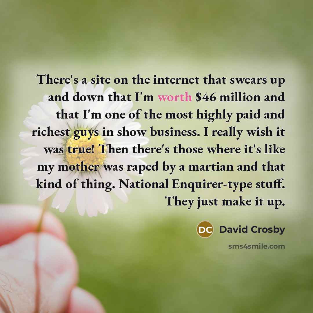 “There's a site on the internet that swears up and down that I'm worth $46 million and that I'm one of the most highly paid and richest guys in show business. I really wish it was true! Then there's those where it's like my mother was raped by a martian and that kind of thing. National…” quote by David Crosby