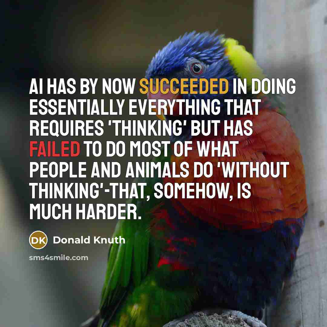 “AI has by now succeeded in doing essentially everything that requires 'thinking' but has failed to do most of what people and animals do 'without thinking'-that, somehow, is much harder.” quote by Donald Knuth