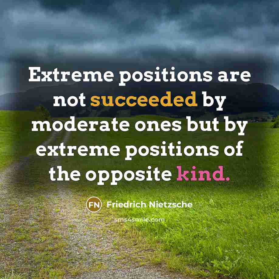 “Extreme positions are not succeeded by moderate ones but by extreme positions of the opposite kind.” quote by Friedrich Nietzsche