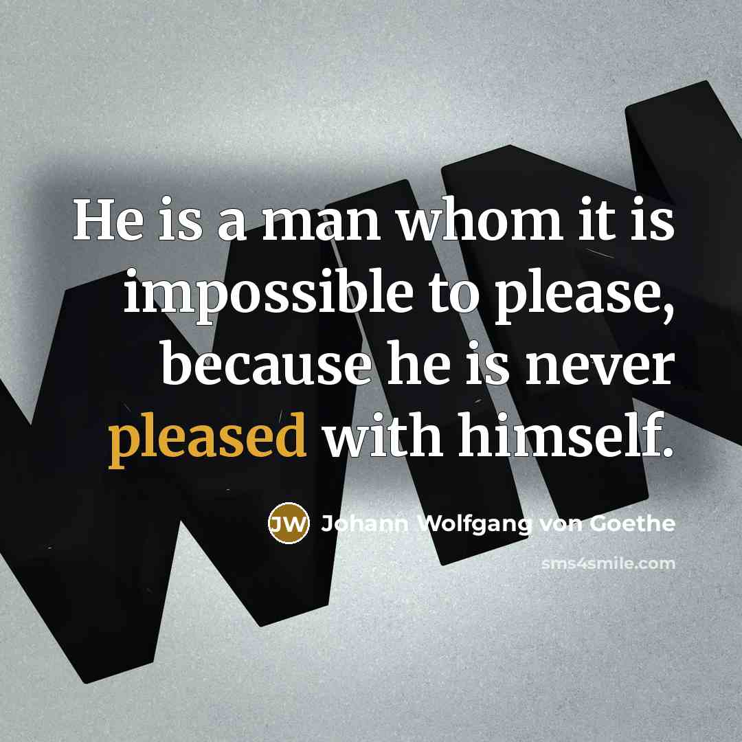 “He is a man whom it is impossible to please, because he is never pleased with himself.” quote by Johann Wolfgang von Goethe
