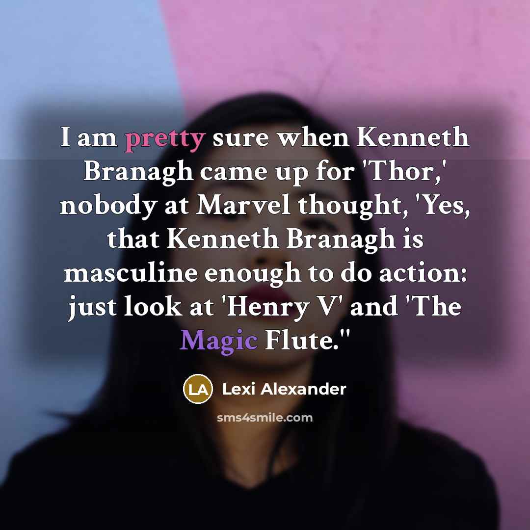 “I am pretty sure when Kenneth Branagh came up for 'Thor,' nobody at Marvel thought, 'Yes, that Kenneth Branagh is masculine enough to do action: just look at 'Henry V' and 'The Magic Flute.''” quote by Lexi Alexander
