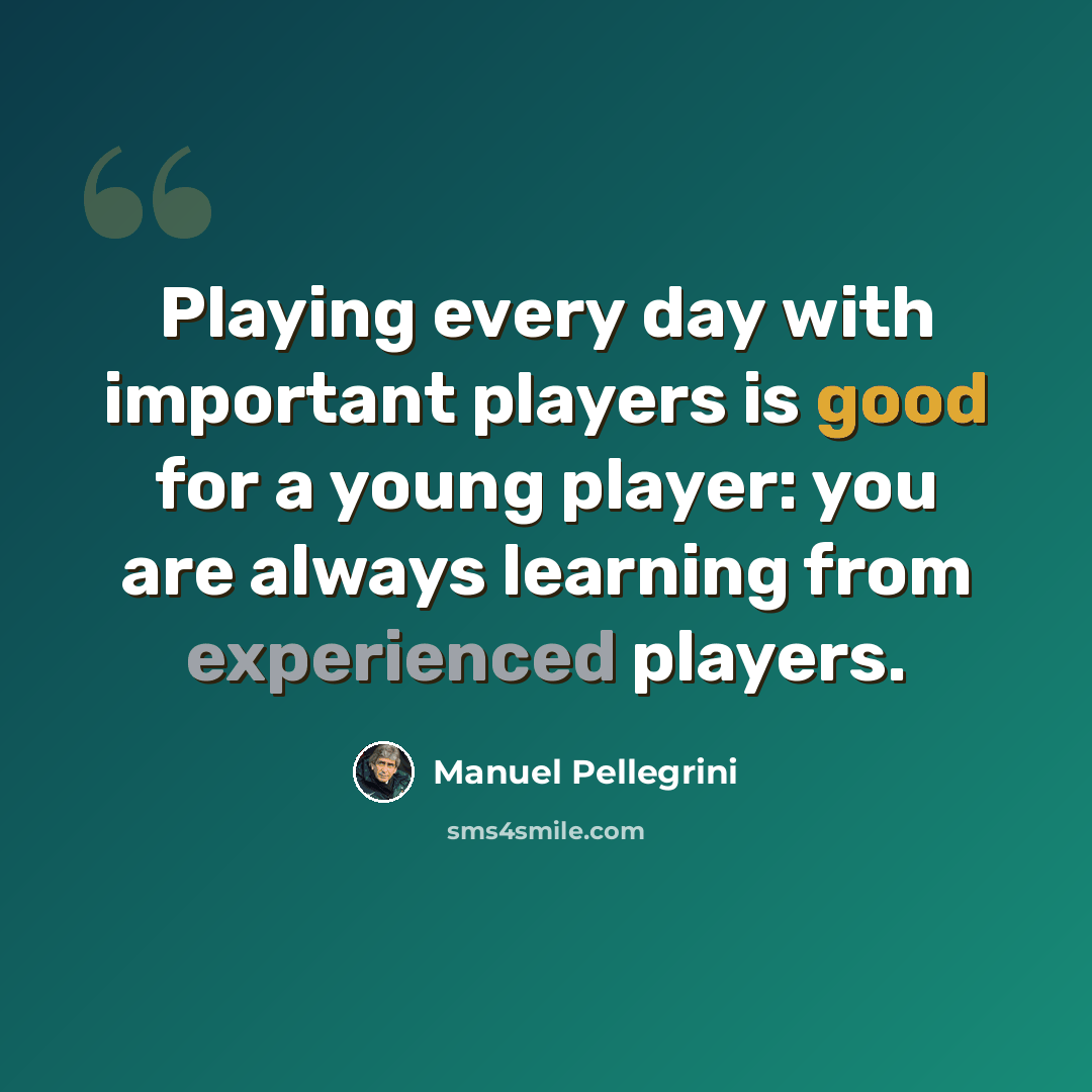 “Playing every day with important players is good for a young player: you are always learning from experienced players.” quote by Manuel Pellegrini