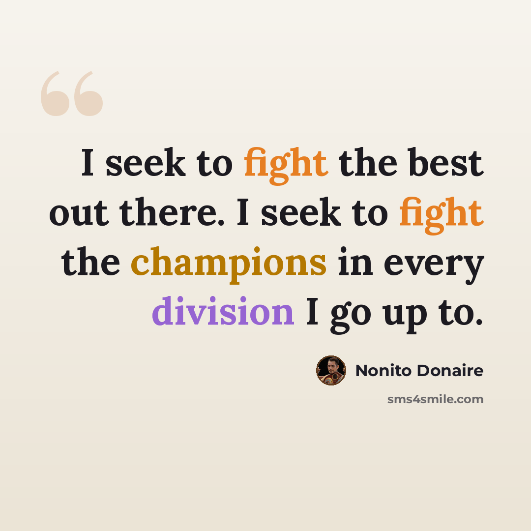 “I seek to fight the best out there. I seek to fight the champions in every division I go up to.” quote by Nonito Donaire