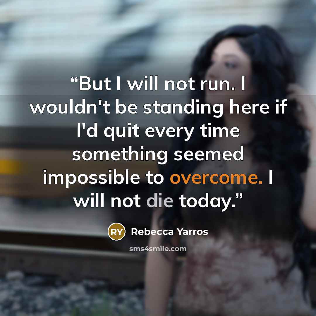 “But I will not run. I wouldn't be standing here if I'd quit every time something seemed impossible to overcome. I will not die today.” quote by Rebecca Yarros