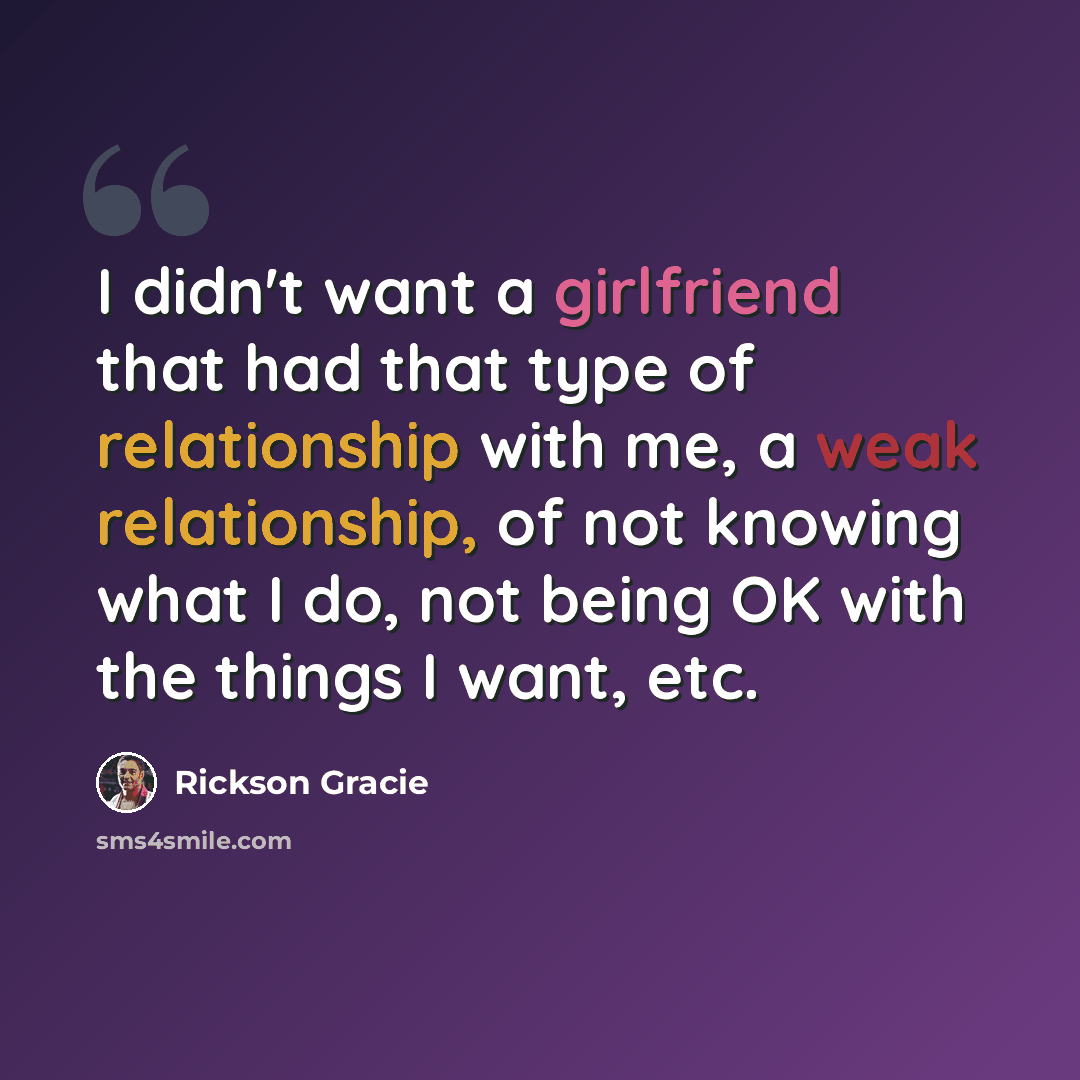 “I didn't want a girlfriend that had that type of relationship with me, a weak relationship, of not knowing what I do, not being OK with the things I want, etc.” quote by Rickson Gracie