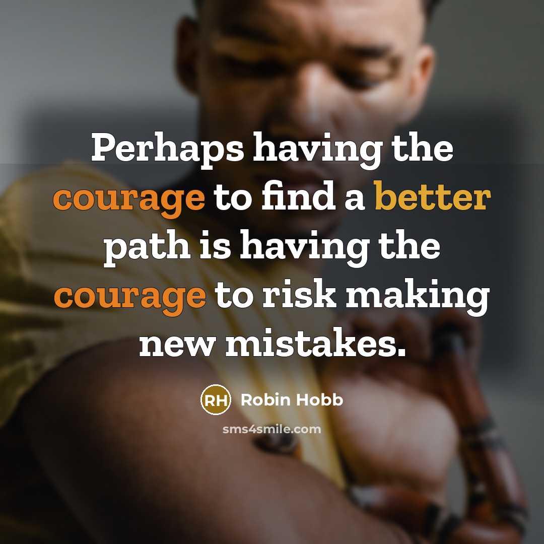 “Perhaps having the courage to find a better path is having the courage to risk making new mistakes.” quote by Robin Hobb