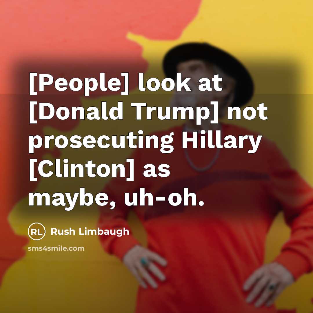 “[People] look at [Donald Trump] not prosecuting Hillary [Clinton] as maybe, uh-oh.” quote by Rush Limbaugh