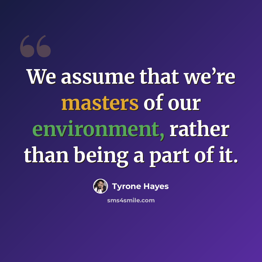 “We assume that we’re masters of our environment, rather than being a part of it.” quote by Tyrone Hayes