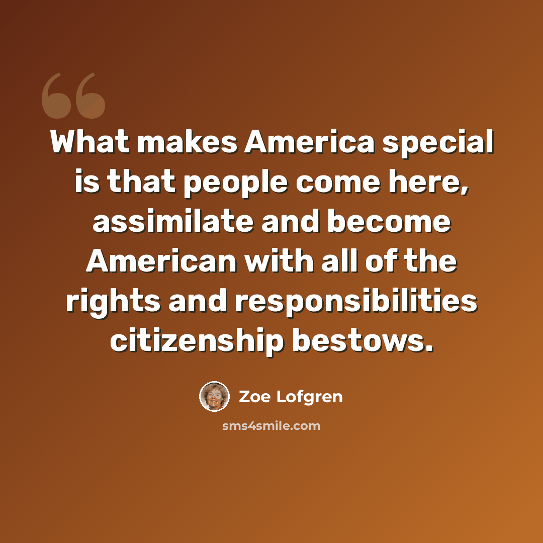 “What makes America special is that people come here, assimilate and become American with all of the rights and responsibilities citizenship bestows.” quote by Zoe Lofgren
