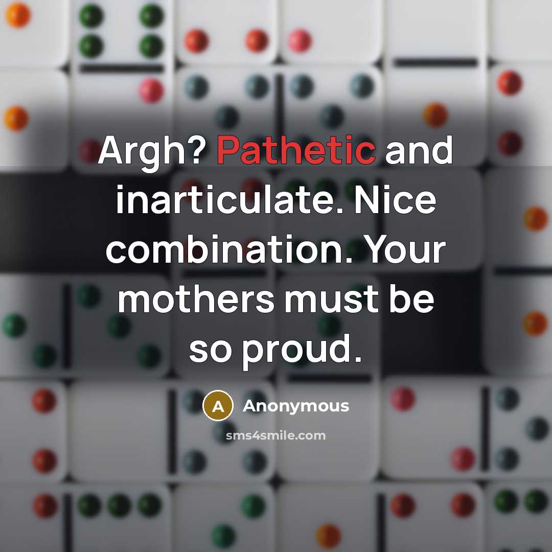 “Argh? Pathetic and inarticulate. Nice combination. Your mothers must be so proud.” quote by Anonymous