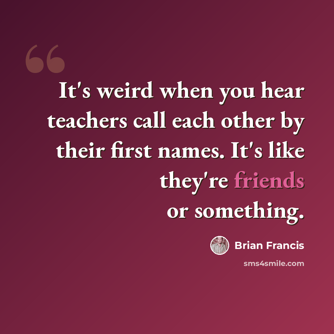 “It's weird when you hear teachers call each other by their first names. It's like they're friends or something.” quote by Brian Francis