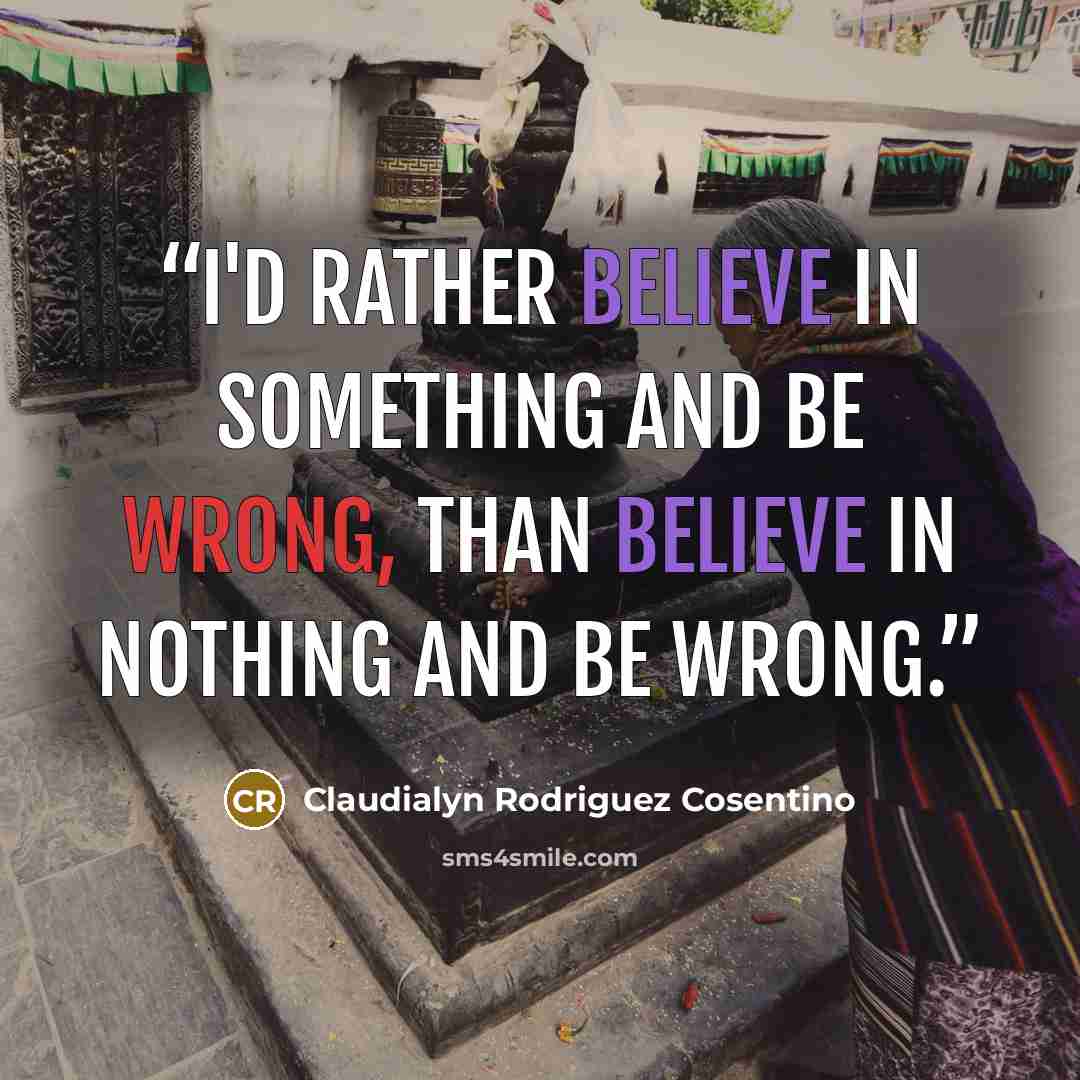 “I'd rather believe in something and be wrong, than believe in nothing and be wrong.” quote by Claudialyn Rodriguez Cosentino