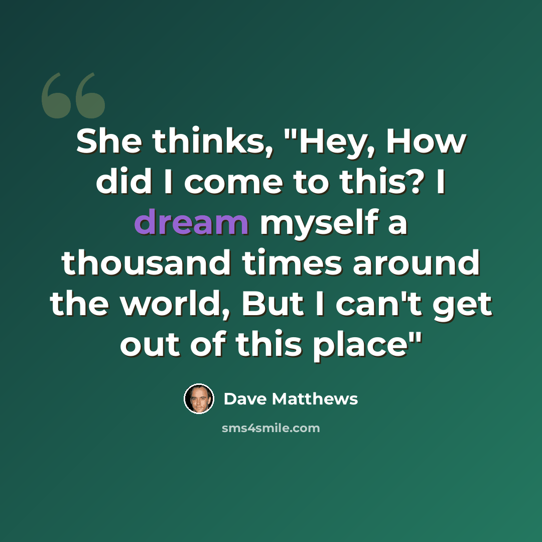 “She thinks, "Hey, How did I come to this? I dream myself a thousand times around the world, But I can't get out of this place"” quote by Dave Matthews