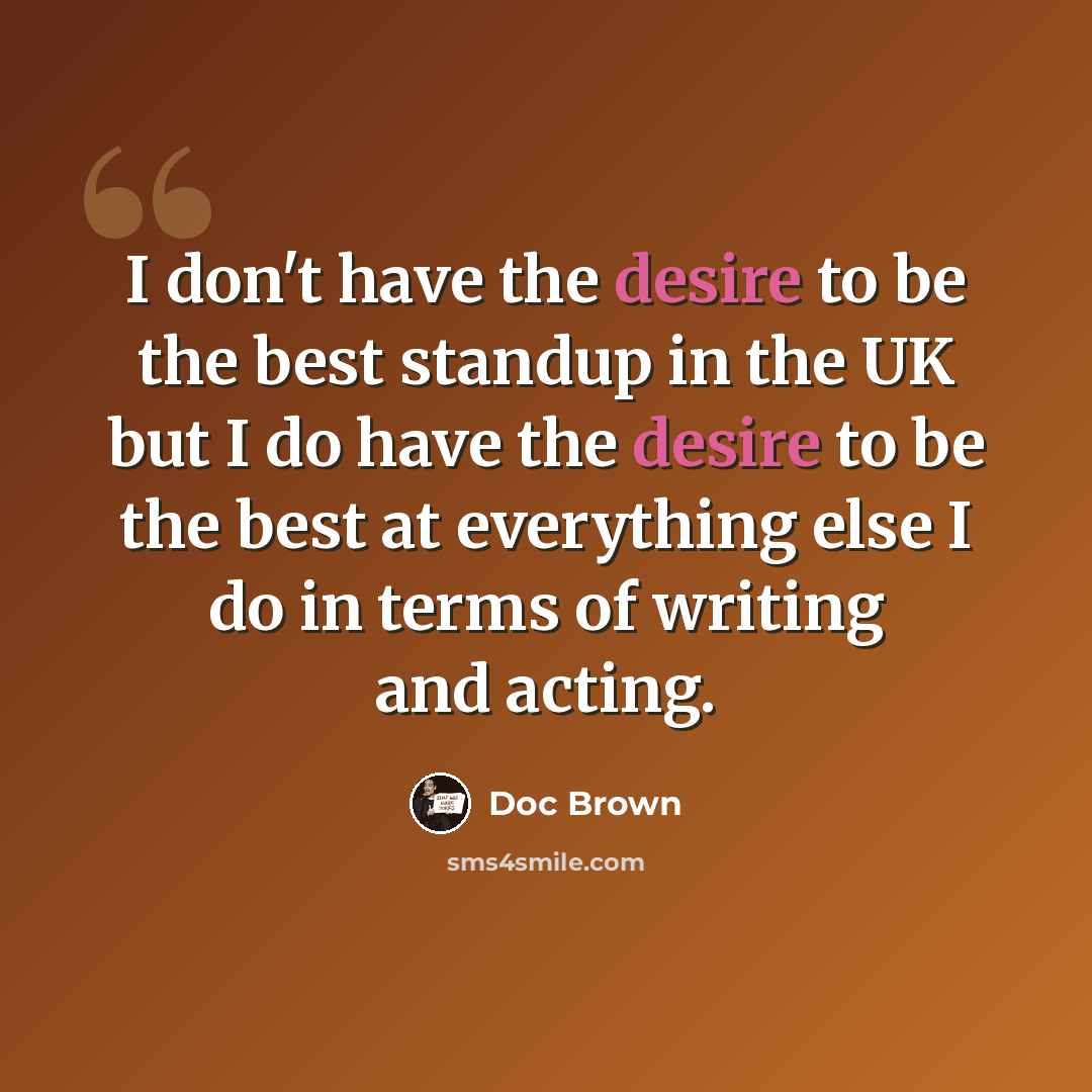 “I don't have the desire to be the best standup in the UK but I do have the desire to be the best at everything else I do in terms of writing and acting.” quote by Doc Brown