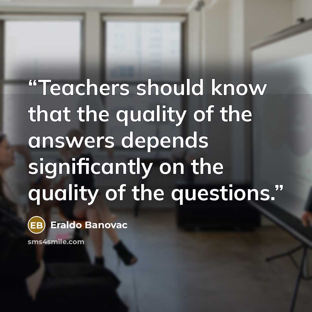 “Teachers should know that the quality of the answers depends significantly on the quality of the questions.” quote by Eraldo Banovac