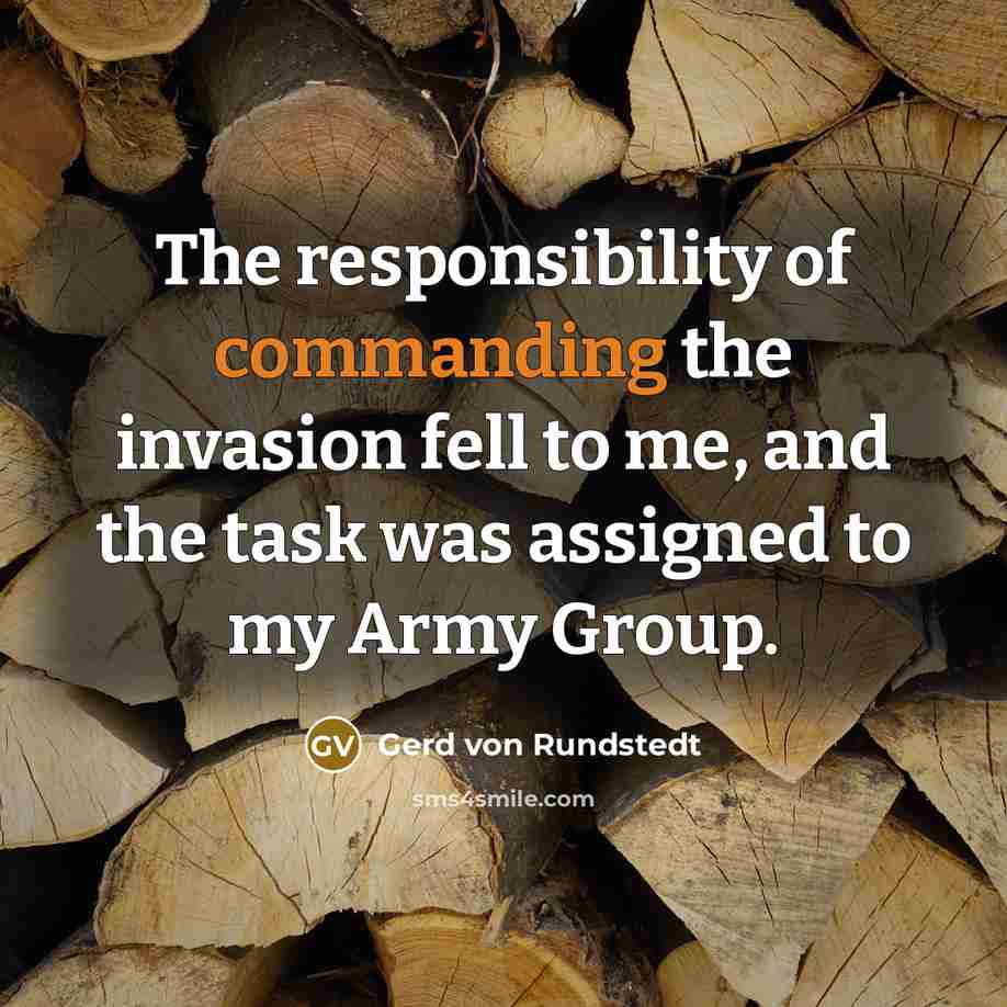 “The responsibility of commanding the invasion fell to me, and the task was assigned to my Army Group.” quote by Gerd von Rundstedt