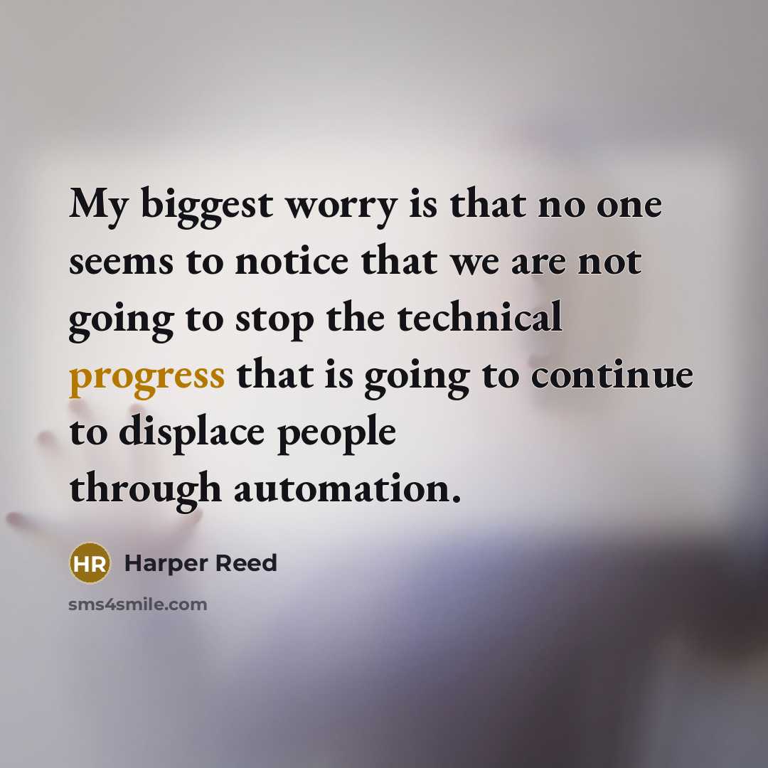 “My biggest worry is that no one seems to notice that we are not going to stop the technical progress that is going to continue to displace people through automation.” quote by Harper Reed