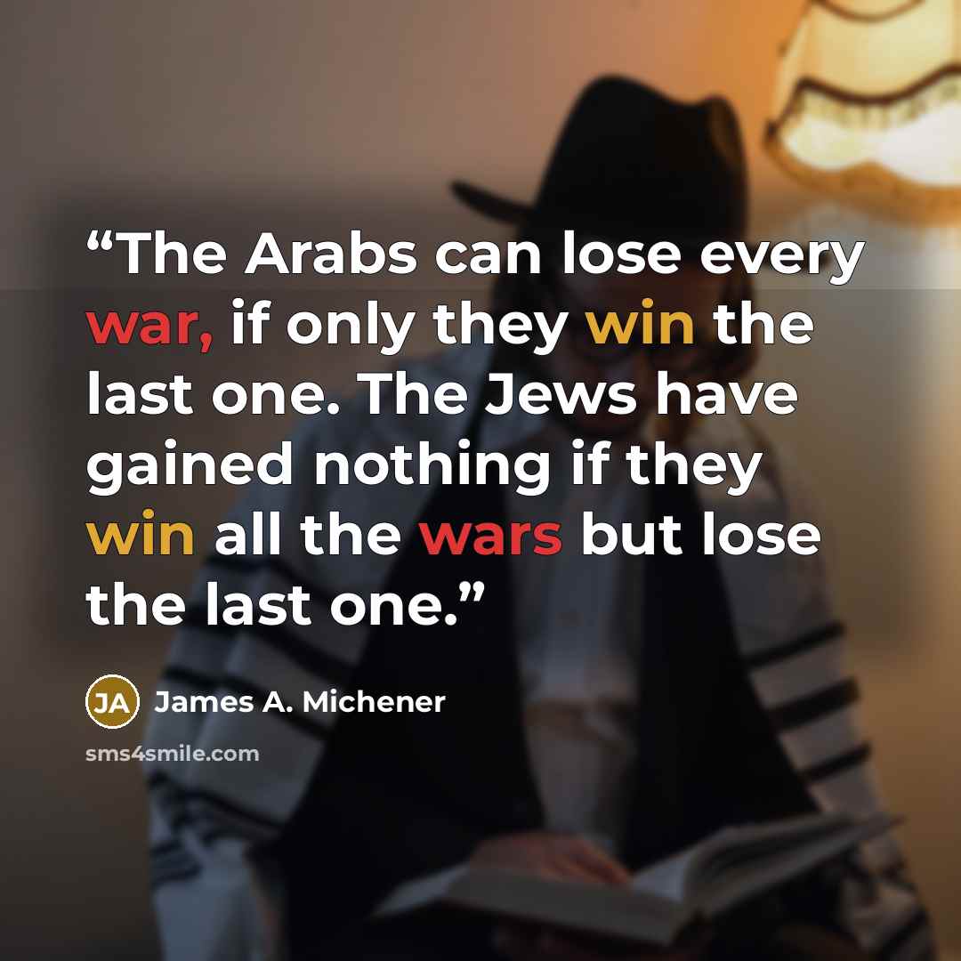 “The Arabs can lose every war, if only they win the last one. The Jews have gained nothing if they win all the wars but lose the last one.” quote by James A. Michener