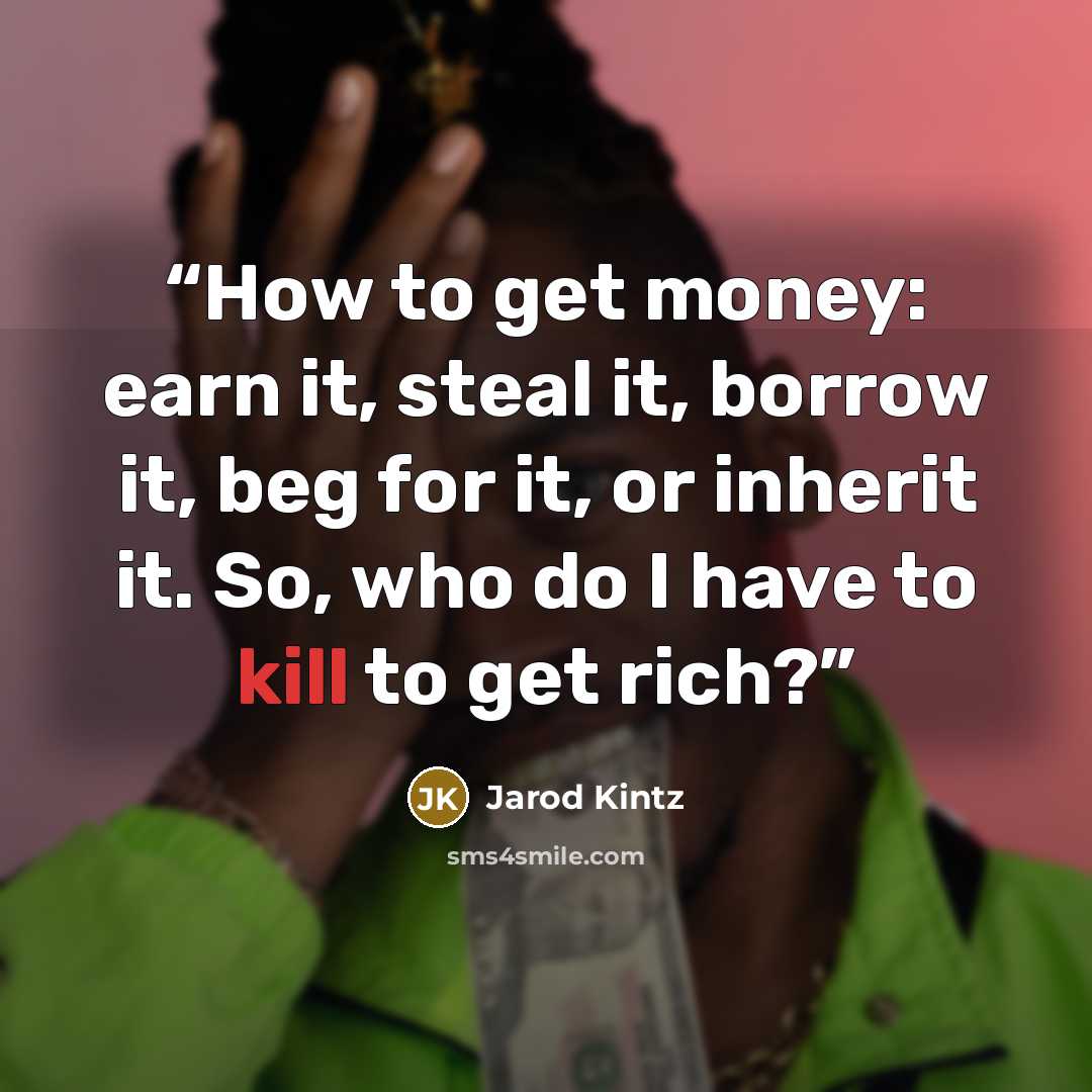 “How to get money: earn it, steal it, borrow it, beg for it, or inherit it. So, who do I have to kill to get rich?” quote by Jarod Kintz