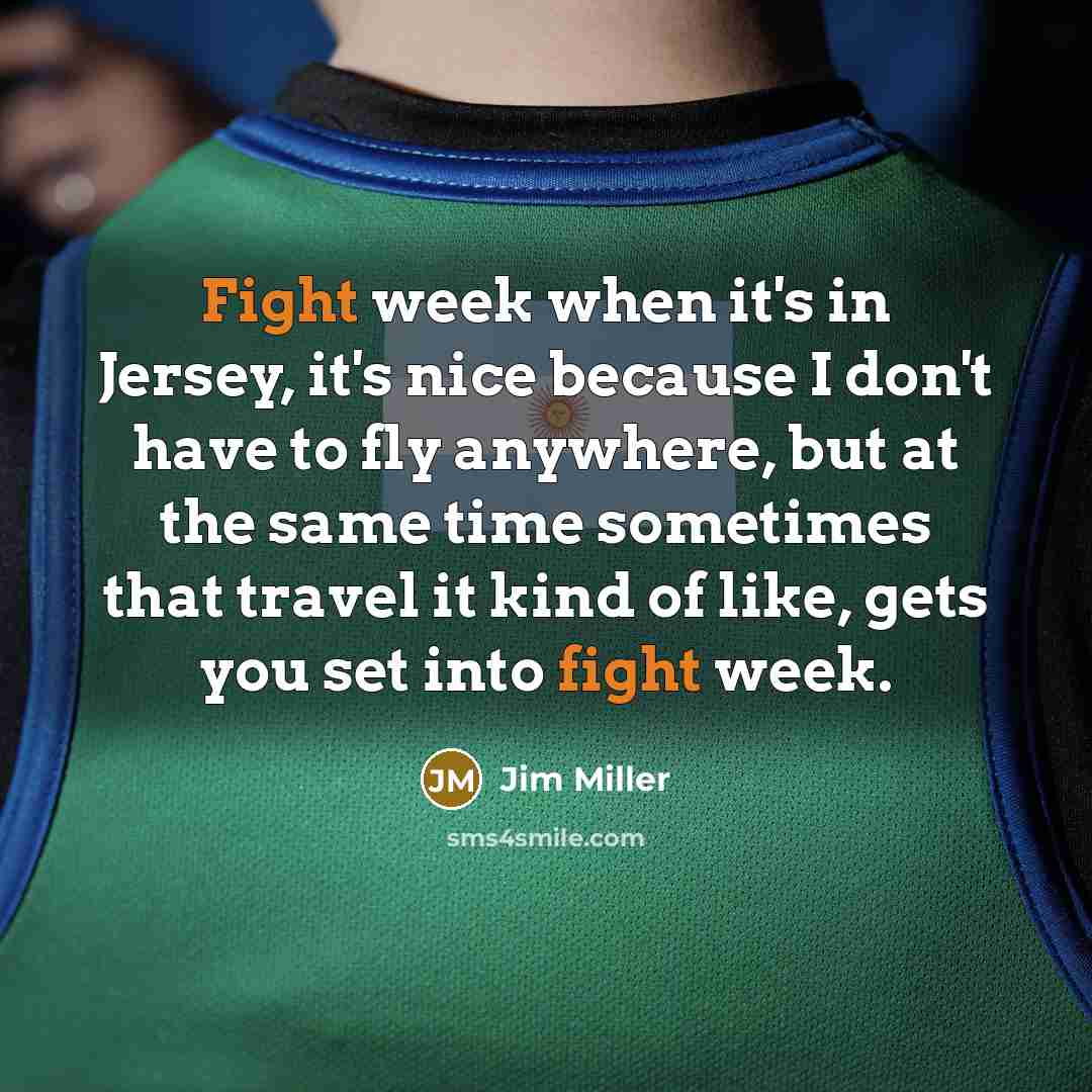 “Fight week when it's in Jersey, it's nice because I don't have to fly anywhere, but at the same time sometimes that travel it kind of like, gets you set into fight week.” quote by Jim Miller