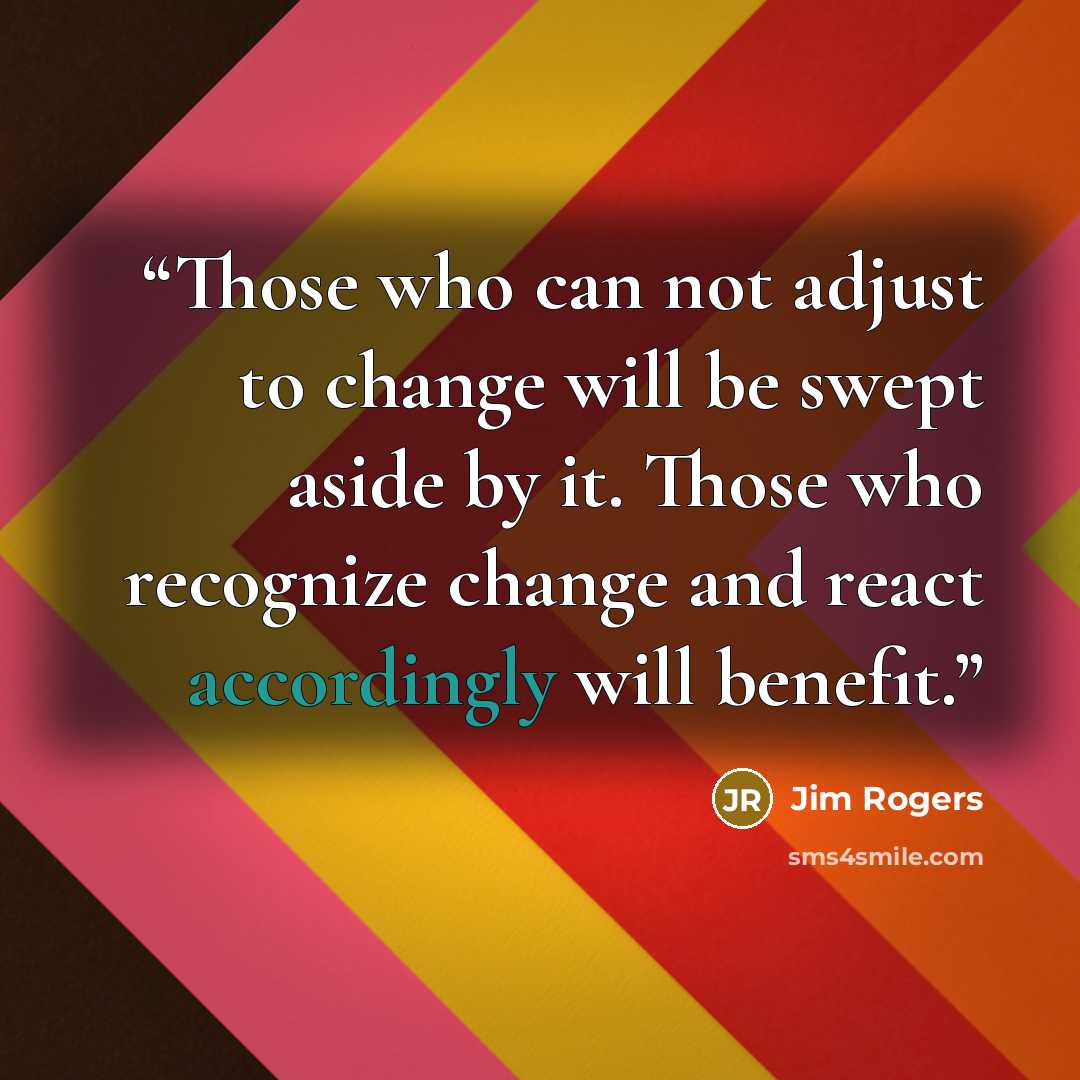 “Those who can not adjust to change will be swept aside by it. Those who recognize change and react accordingly will benefit.” quote by Jim Rogers