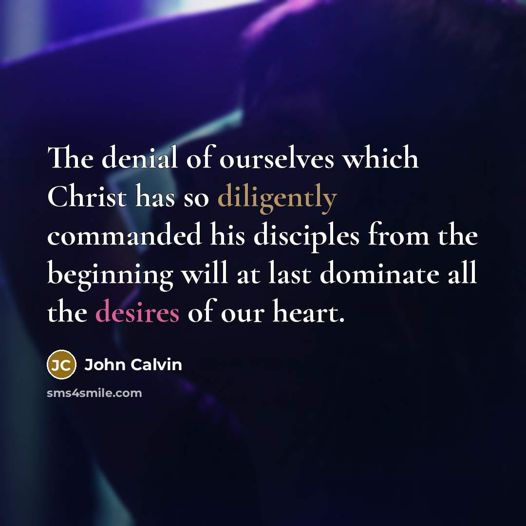 “The denial of ourselves which Christ has so diligently commanded his disciples from the beginning will at last dominate all the desires of our heart.” quote by John Calvin