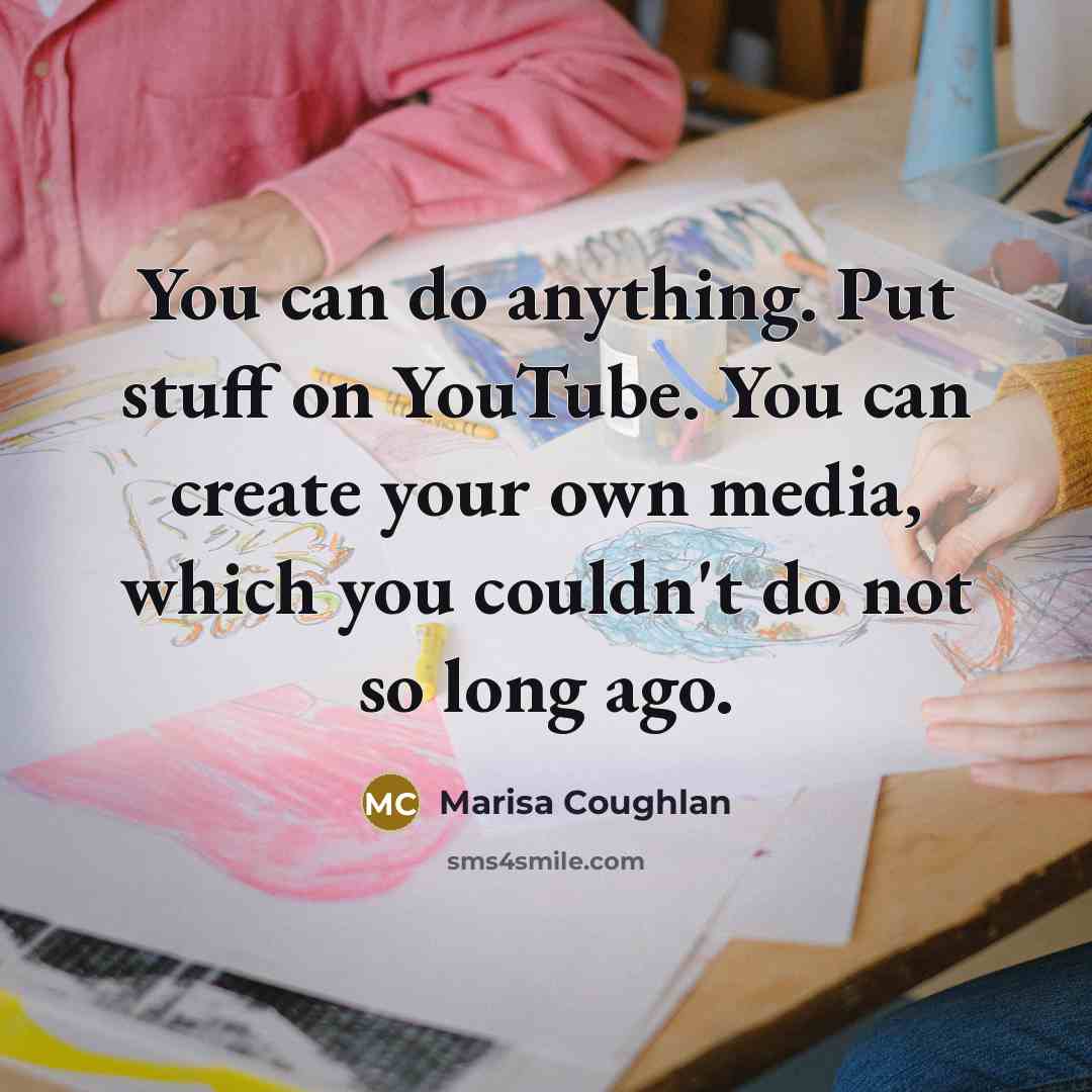 “You can do anything. Put stuff on YouTube. You can create your own media, which you couldn't do not so long ago.” quote by Marisa Coughlan