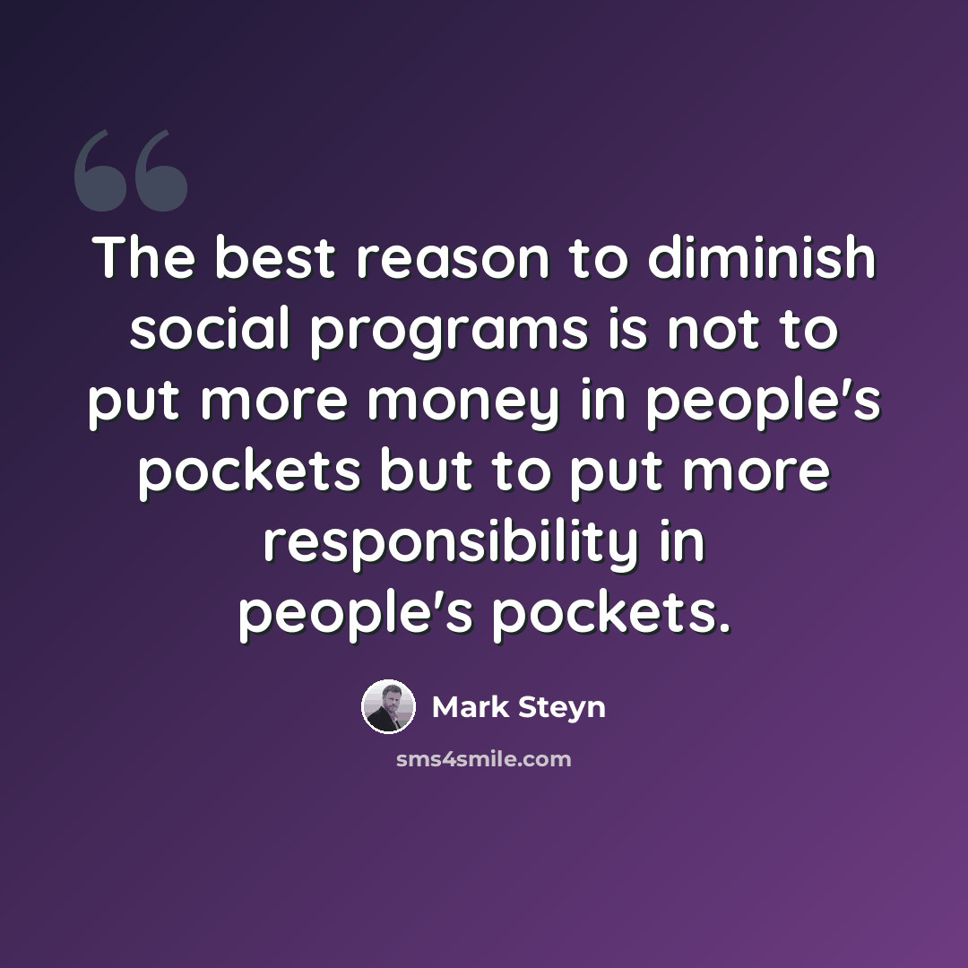“The best reason to diminish social programs is not to put more money in people's pockets but to put more responsibility in people's pockets.” quote by Mark Steyn