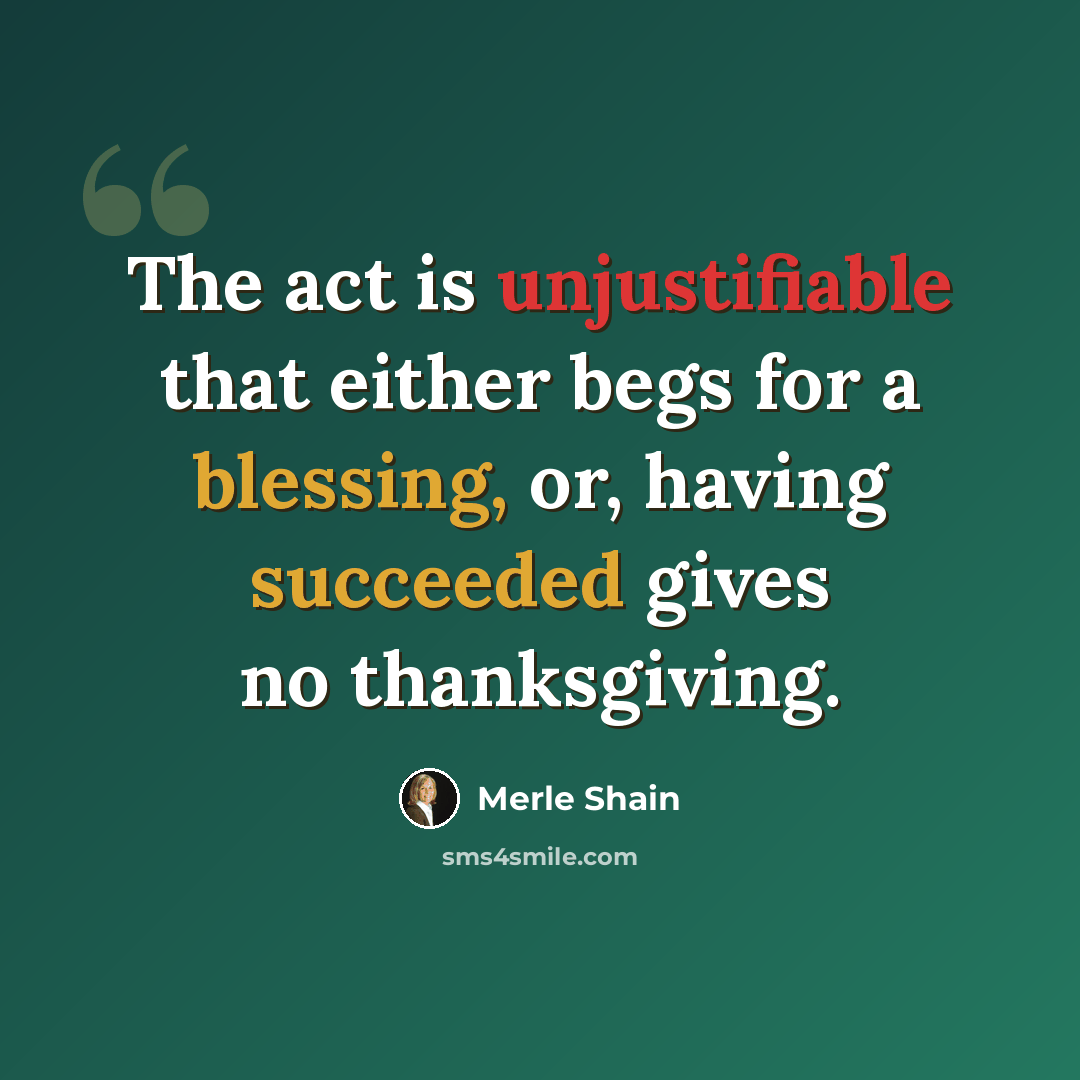 “The act is unjustifiable that either begs for a blessing, or, having succeeded gives no thanksgiving.” quote by Merle Shain