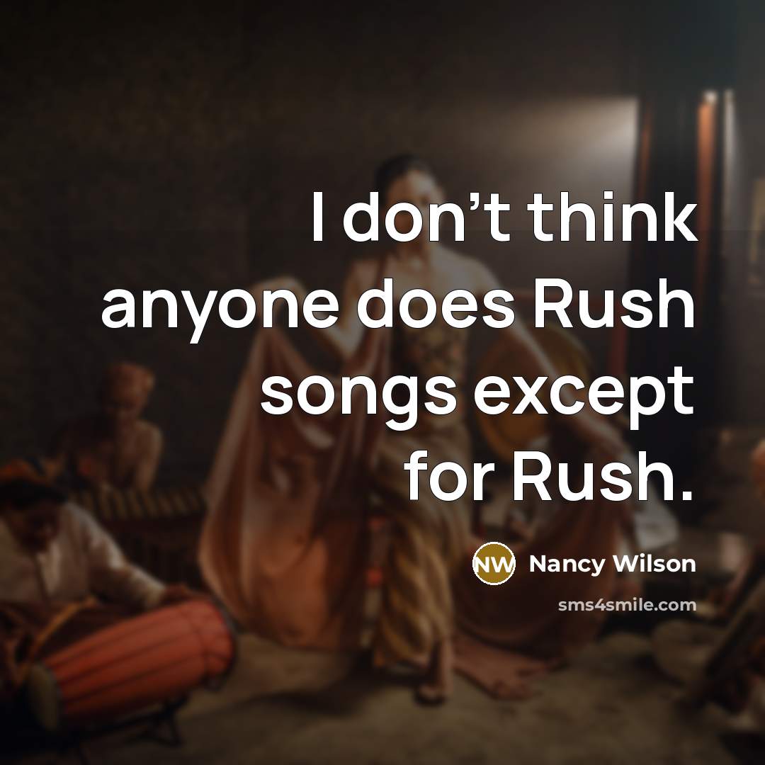 “I don't think anyone does Rush songs except for Rush.” quote by Nancy Wilson