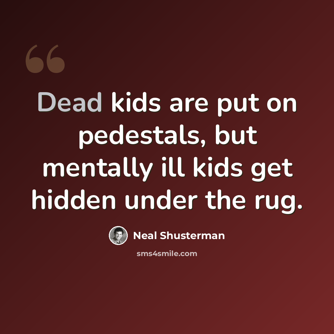 “Dead kids are put on pedestals, but mentally ill kids get hidden under the rug.” quote by Neal Shusterman